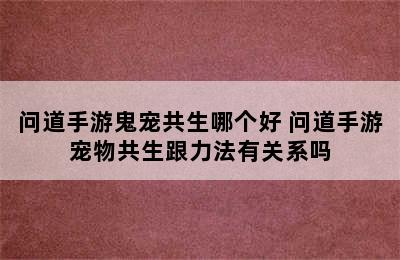 问道手游鬼宠共生哪个好 问道手游宠物共生跟力法有关系吗